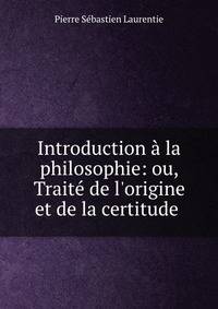 Introduction ? la philosophie: ou, Trait? de l'origine et de la certitude .