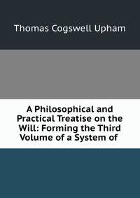 A Philosophical and Practical Treatise on the Will: Forming the Third Volume of a System of .