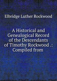 A Historical and Genealogical Record of the Descendants of Timothy Rockwood .: Compiled from .