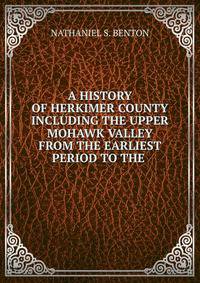 A HISTORY OF HERKIMER COUNTY INCLUDING THE UPPER MOHAWK VALLEY FROM THE EARLIEST PERIOD TO THE .