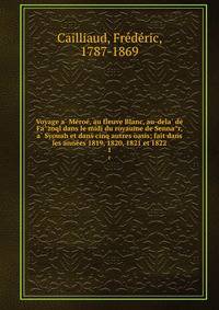 Voyage a? Me?roe?, au fleuve Blanc, au-dela? de Fa?zoql dans le midi du royaume de Senna?r, a? Syouah et dans cinq autres oasis; fait dans les anne?es 1819, 1820, 1821 et 1822