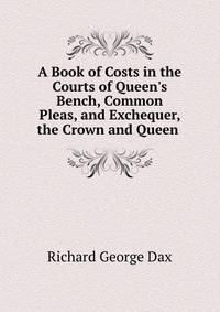 A Book of Costs in the Courts of Queen's Bench, Common Pleas, and Exchequer, the Crown and Queen .