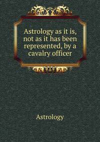 Astrology as it is, not as it has been represented, by a cavalry officer