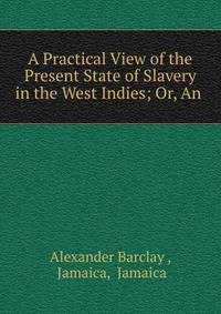 A Practical View of the Present State of Slavery in the West Indies; Or, An .