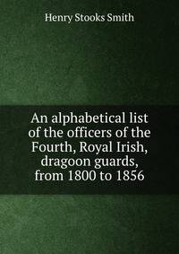An alphabetical list of the officers of the Fourth, Royal Irish, dragoon guards, from 1800 to 1856