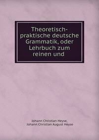 Theoretisch-praktische deutsche Grammatik, oder Lehrbuch zum reinen und .