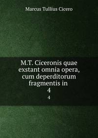 M.T. Ciceronis quae exstant omnia opera, cum deperditorum fragmentis in .. 4