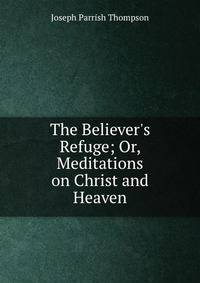 The Believer's Refuge; Or, Meditations on Christ and Heaven