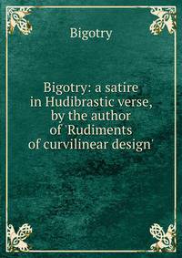 Bigotry: a satire in Hudibrastic verse, by the author of 'Rudiments of curvilinear design'.