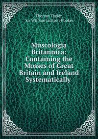 Muscologia Britannica: Containing the Mosses of Great Britain and Ireland Systematically .
