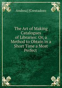 The Art of Making Catalogues of Libraries: Or, a Method to Obtain in a Short Time a Most Perfect .