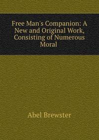 Free Man's Companion: A New and Original Work, Consisting of Numerous Moral .