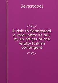 A visit to Sebastopol a week after its fall, by an officer of the Anglo-Turkish contingent
