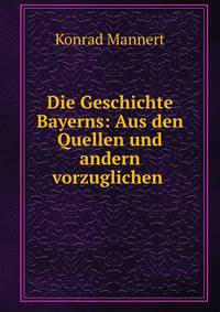 Die Geschichte Bayerns: Aus den Quellen und andern vorzuglichen .