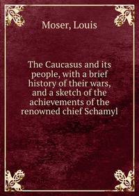 The Caucasus and its people, with a brief history of their wars, and a sketch of the achievements of the renowned chief Schamyl