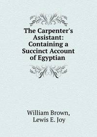 The Carpenter's Assistant: Containing a Succinct Account of Egyptian .