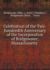Celebration of the Two-hundredth Anniversary of the Incorporation of Bridgewater, Massachusetts .