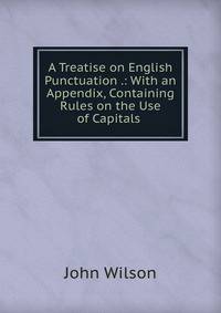A Treatise on English Punctuation .: With an Appendix, Containing Rules on the Use of Capitals .