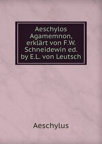Aeschylos Agamemnon, erklart von F.W. Schneidewin ed. by E.L. von Leutsch.