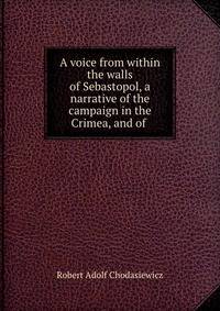 A voice from within the walls of Sebastopol, a narrative of the campaign in the Crimea, and of .