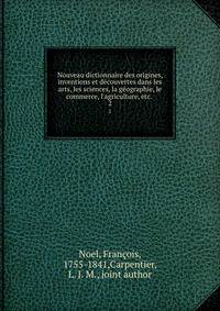 Nouveau dictionnaire des origines, inventions et d?couvertes dans les arts, les sciences, la g?ographie, le commerce, l'agriculture, etc. .