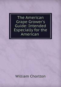 The American Grape Grower's Guide: Intended Especially for the American .