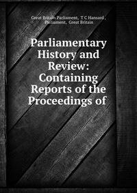 Parliamentary History and Review: Containing Reports of the Proceedings of .