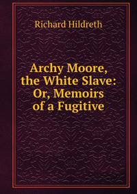 Archy Moore, the White Slave: Or, Memoirs of a Fugitive