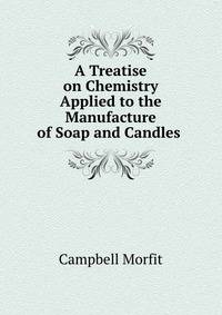 A Treatise on Chemistry Applied to the Manufacture of Soap and Candles .
