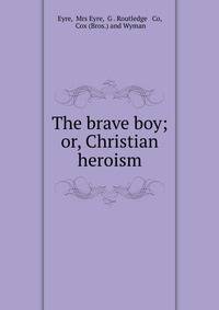 The brave boy; or, Christian heroism