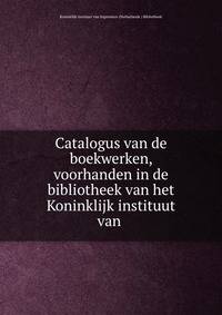 Catalogus van de boekwerken, voorhanden in de bibliotheek van het Koninklijk instituut van .