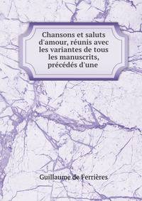 Chansons et saluts d'amour, r?unis avec les variantes de tous les manuscrits, pr?c?d?s d'une .