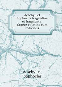 Aeschyli et Sophoclis tragaediae et fragmenta: Graece et latine cum indicibus