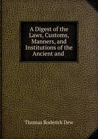 A Digest of the Laws, Customs, Manners, and Institutions of the Ancient and .