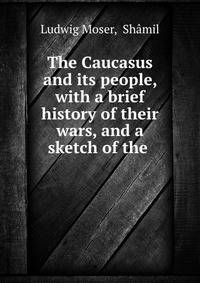 The Caucasus and its people, with a brief history of their wars, and a sketch of the .