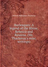 Burlesques: A legend of the Rhine, Rebecca and Rowena. (Mr. Thackeray's misc. writings).