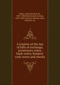 A treatise of the law of bills of exchange, promissory notes, bank-notes, bankers' cash-notes and checks