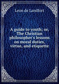 A guide to youth; or, The Christian philosopher's lessons on moral duties, virtue, and etiquette