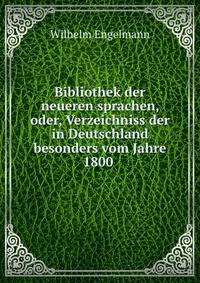 Bibliothek der neueren sprachen, oder, Verzeichniss der in Deutschland besonders vom Jahre 1800 .