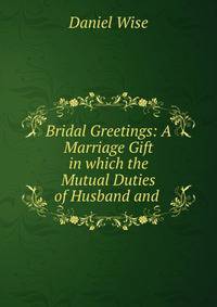 Bridal Greetings: A Marriage Gift in which the Mutual Duties of Husband and .