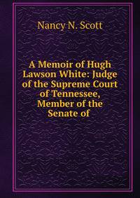 A Memoir of Hugh Lawson White: Judge of the Supreme Court of Tennessee, Member of the Senate of .