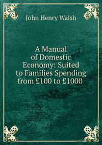 A Manual of Domestic Economy: Suited to Families Spending from ?100 to ?1000 .