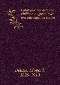 Catalogue des actes de Philippe-Auguste, avec une introduction sur les .