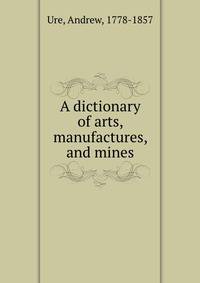 A dictionary of arts, manufactures, and mines