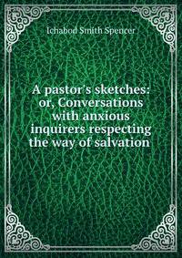 A pastor's sketches: or, Conversations with anxious inquirers respecting the way of salvation .