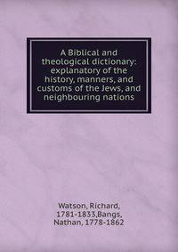 A Biblical and theological dictionary: explanatory of the history, manners, and customs of the Jews, and neighbouring nations