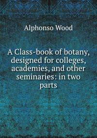 A Class-book of botany, designed for colleges, academies, and other seminaries: in two parts