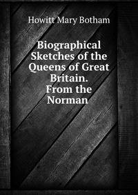 Biographical Sketches of the Queens of Great Britain. From the Norman .