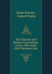 The Clayton and Bulwer Convention, of the 19th April, 1850: Between the .