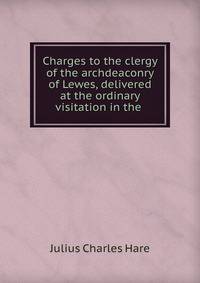 Charges to the clergy of the archdeaconry of Lewes, delivered at the ordinary visitation in the .